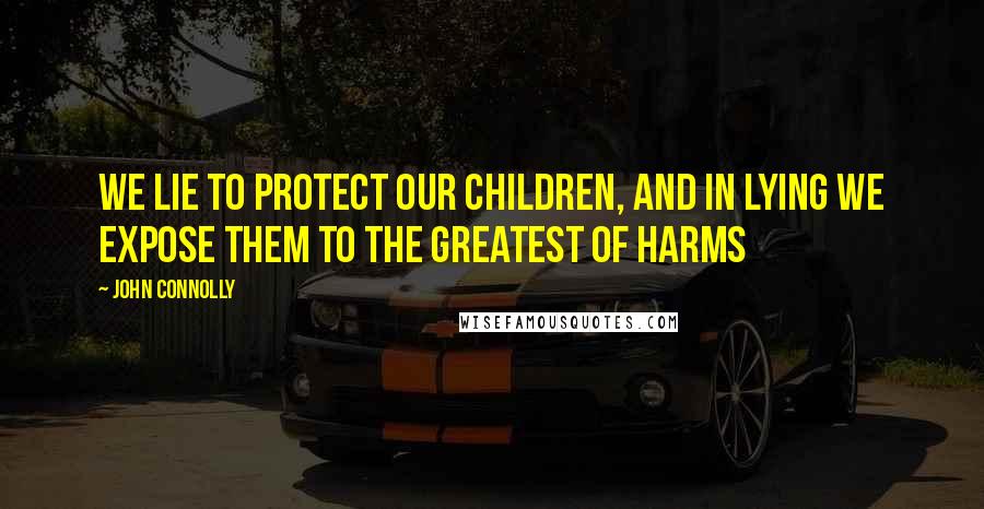 John Connolly Quotes: We lie to protect our children, and in lying we expose them to the greatest of harms