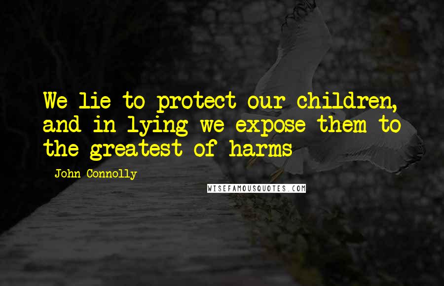 John Connolly Quotes: We lie to protect our children, and in lying we expose them to the greatest of harms