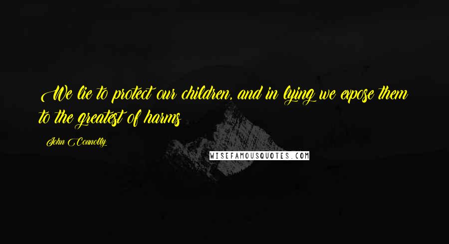 John Connolly Quotes: We lie to protect our children, and in lying we expose them to the greatest of harms