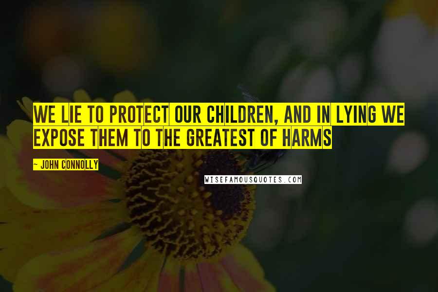John Connolly Quotes: We lie to protect our children, and in lying we expose them to the greatest of harms