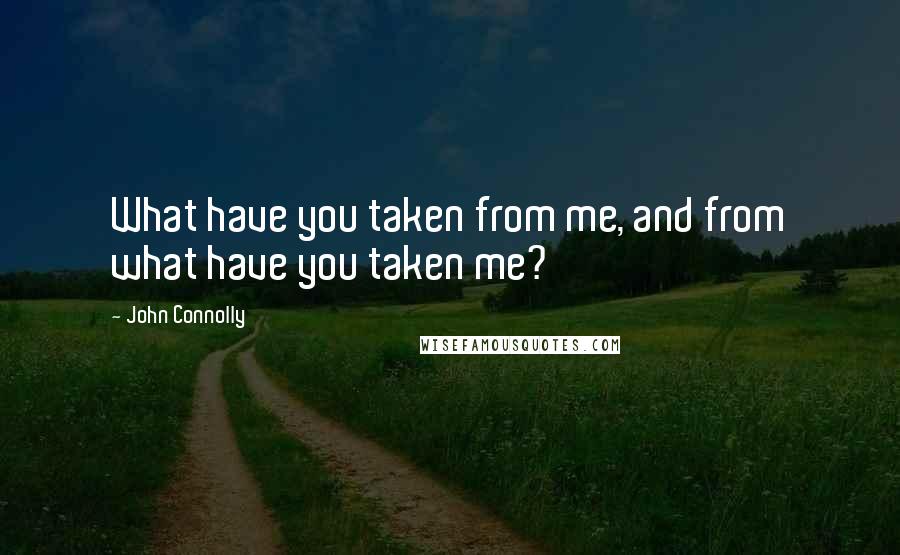 John Connolly Quotes: What have you taken from me, and from what have you taken me?