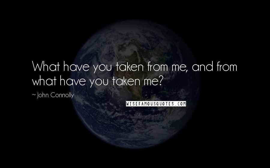 John Connolly Quotes: What have you taken from me, and from what have you taken me?