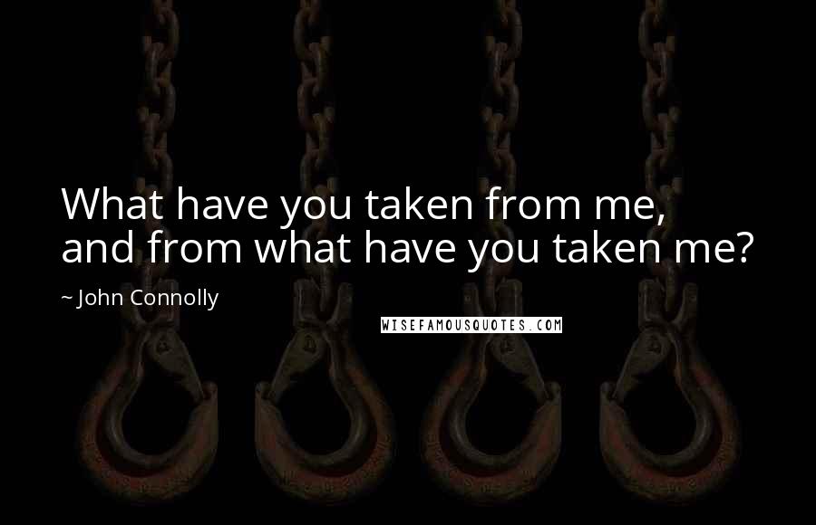 John Connolly Quotes: What have you taken from me, and from what have you taken me?