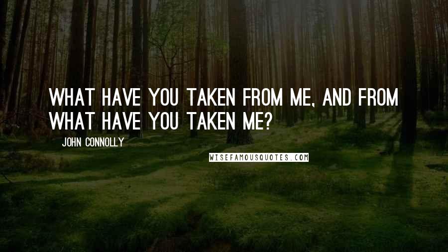 John Connolly Quotes: What have you taken from me, and from what have you taken me?