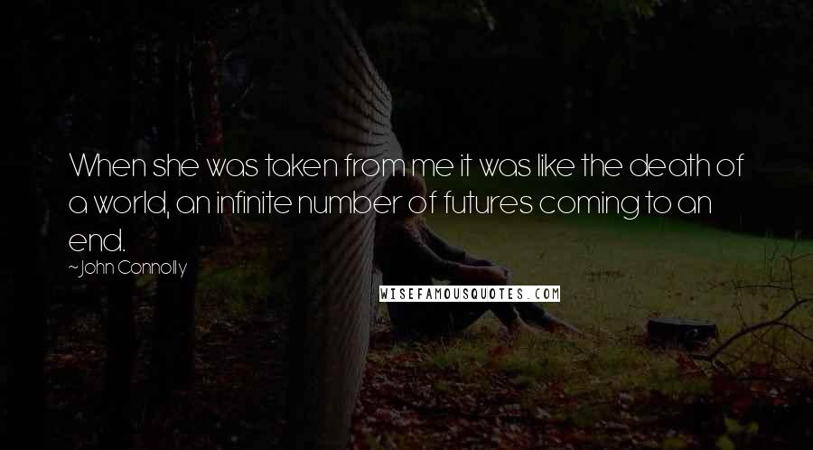 John Connolly Quotes: When she was taken from me it was like the death of a world, an infinite number of futures coming to an end.