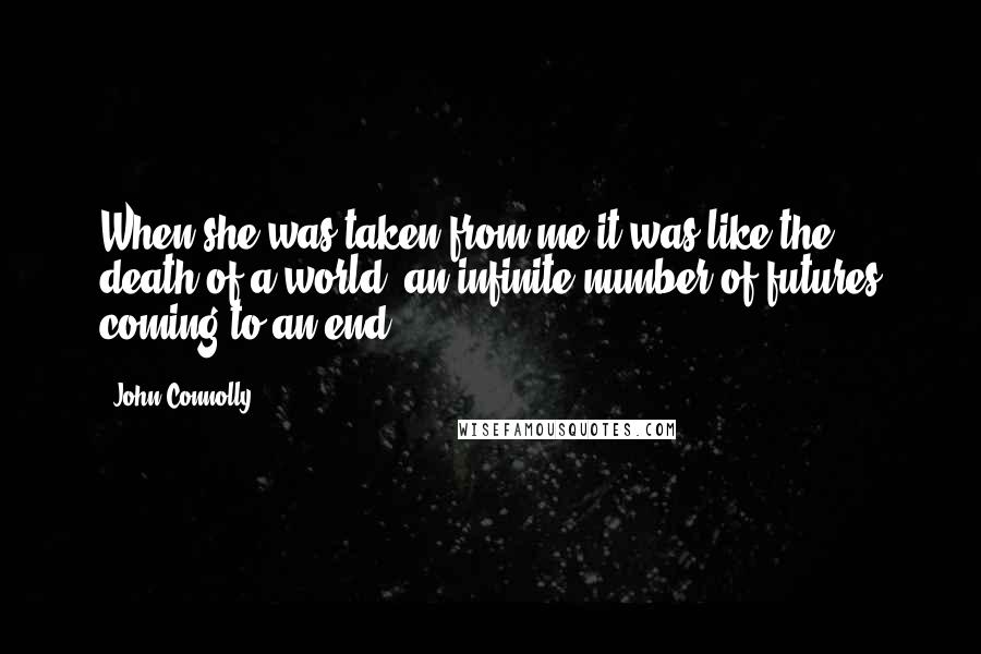 John Connolly Quotes: When she was taken from me it was like the death of a world, an infinite number of futures coming to an end.