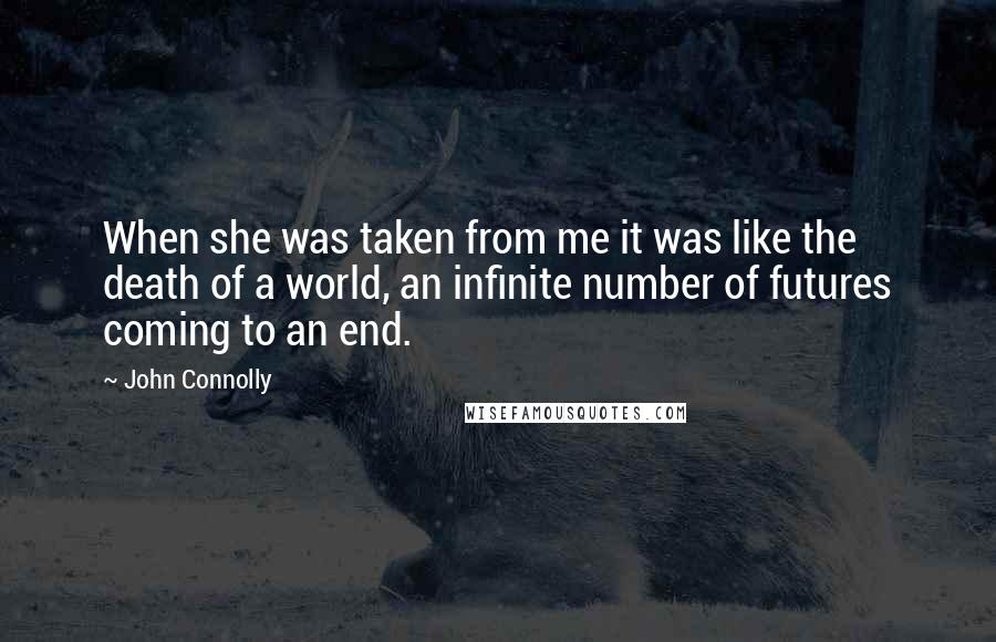 John Connolly Quotes: When she was taken from me it was like the death of a world, an infinite number of futures coming to an end.