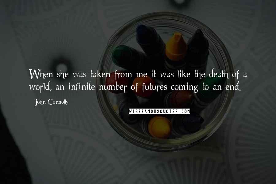 John Connolly Quotes: When she was taken from me it was like the death of a world, an infinite number of futures coming to an end.