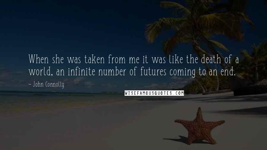 John Connolly Quotes: When she was taken from me it was like the death of a world, an infinite number of futures coming to an end.