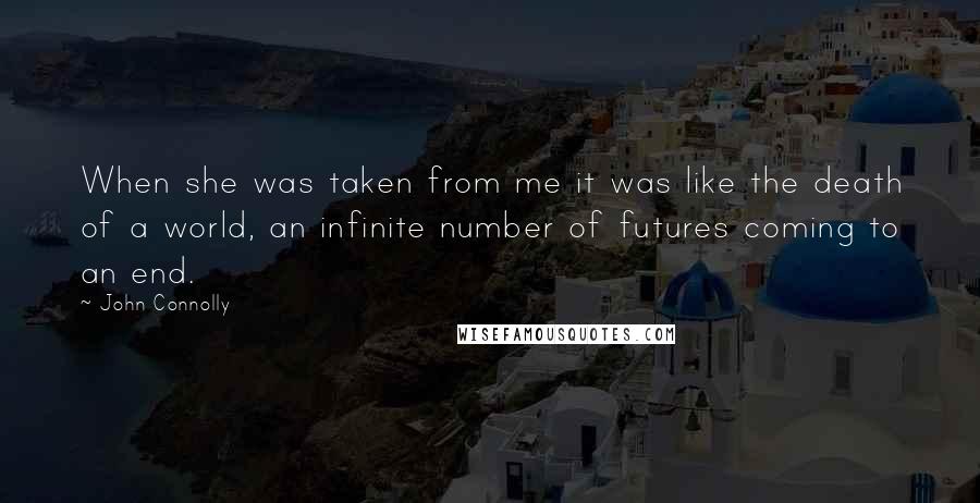 John Connolly Quotes: When she was taken from me it was like the death of a world, an infinite number of futures coming to an end.