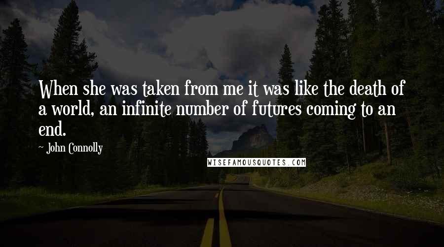 John Connolly Quotes: When she was taken from me it was like the death of a world, an infinite number of futures coming to an end.