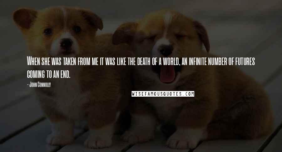 John Connolly Quotes: When she was taken from me it was like the death of a world, an infinite number of futures coming to an end.