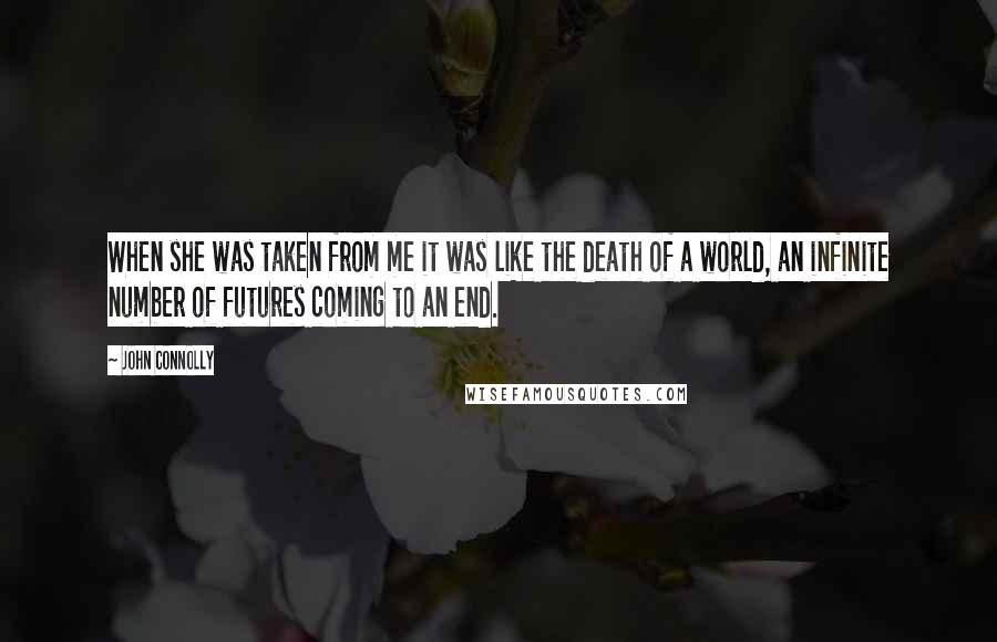 John Connolly Quotes: When she was taken from me it was like the death of a world, an infinite number of futures coming to an end.