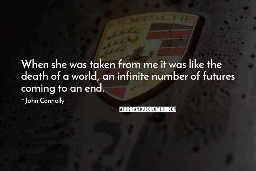 John Connolly Quotes: When she was taken from me it was like the death of a world, an infinite number of futures coming to an end.