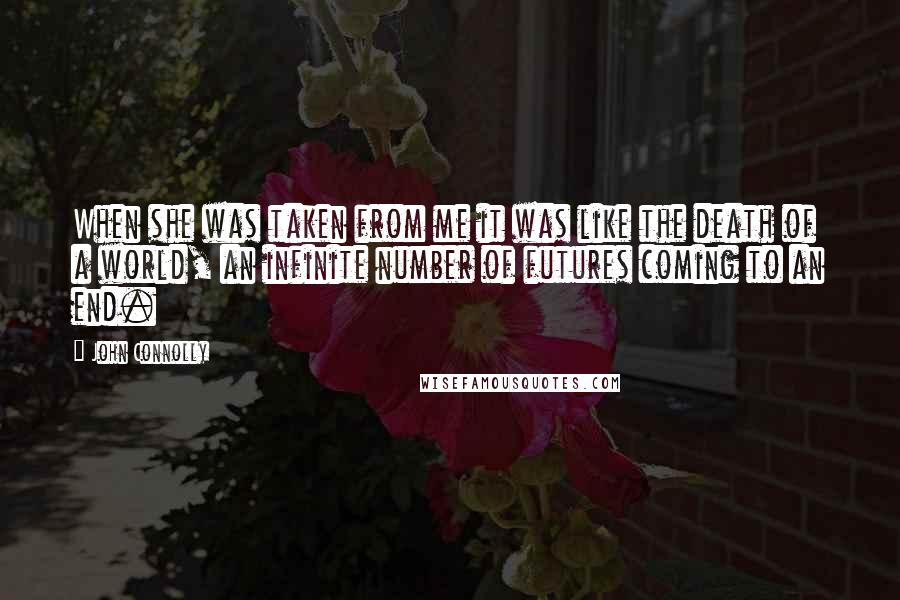 John Connolly Quotes: When she was taken from me it was like the death of a world, an infinite number of futures coming to an end.