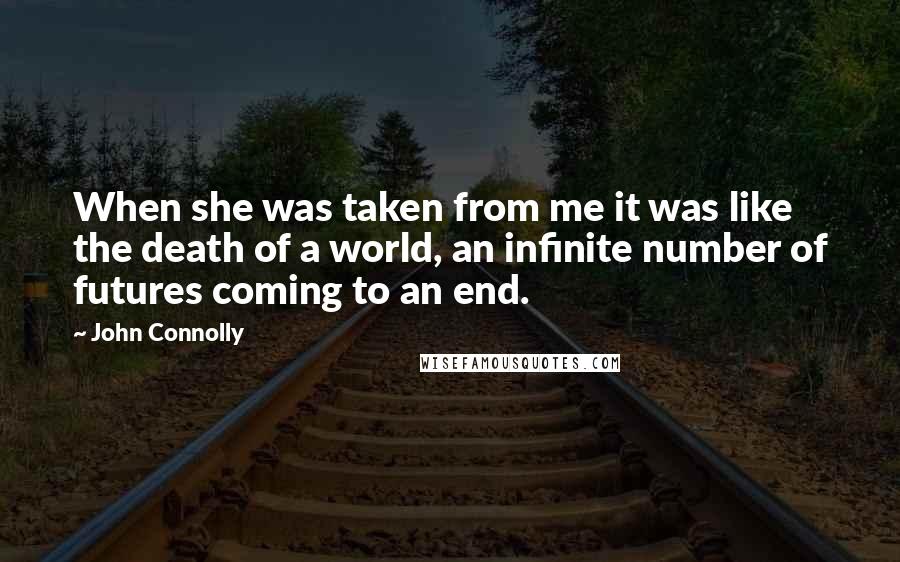 John Connolly Quotes: When she was taken from me it was like the death of a world, an infinite number of futures coming to an end.