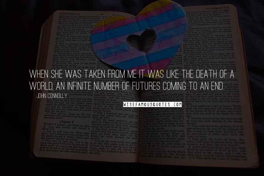 John Connolly Quotes: When she was taken from me it was like the death of a world, an infinite number of futures coming to an end.