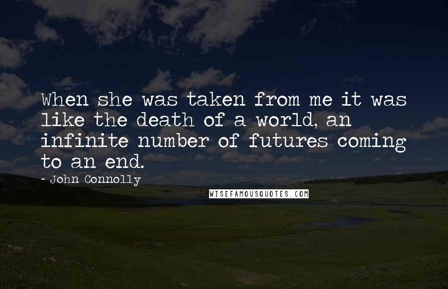 John Connolly Quotes: When she was taken from me it was like the death of a world, an infinite number of futures coming to an end.