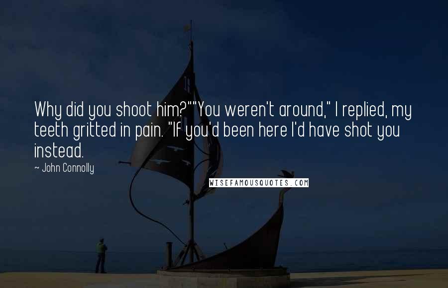 John Connolly Quotes: Why did you shoot him?""You weren't around," I replied, my teeth gritted in pain. "If you'd been here I'd have shot you instead.
