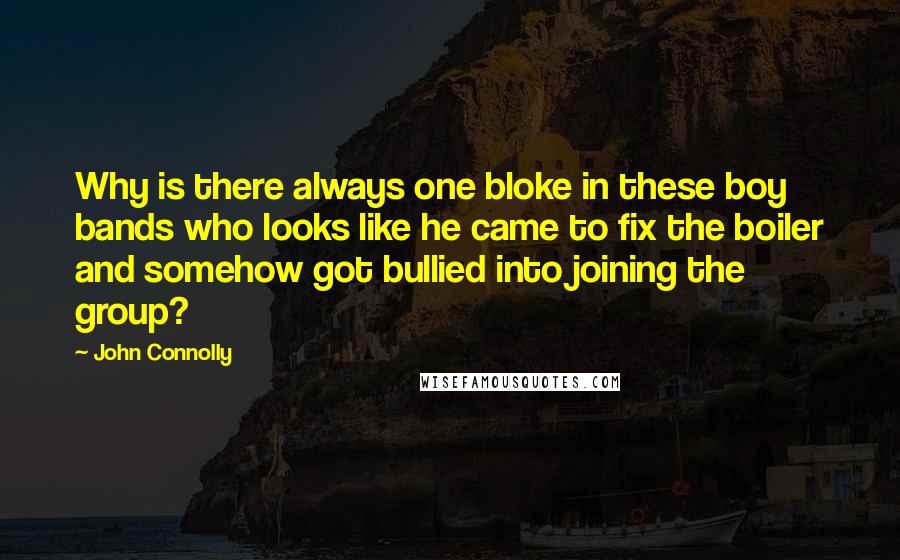 John Connolly Quotes: Why is there always one bloke in these boy bands who looks like he came to fix the boiler and somehow got bullied into joining the group?