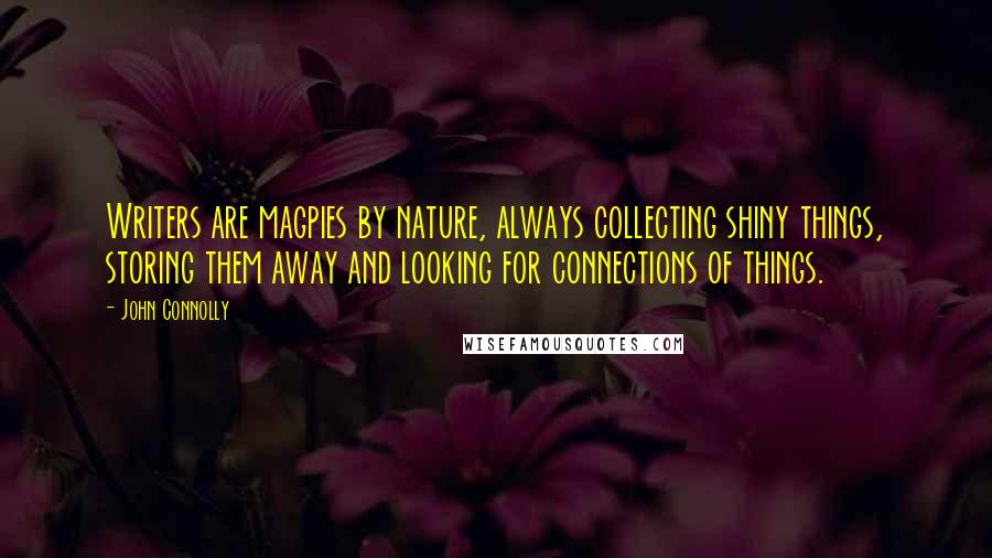 John Connolly Quotes: Writers are magpies by nature, always collecting shiny things, storing them away and looking for connections of things.