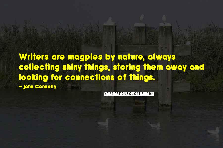 John Connolly Quotes: Writers are magpies by nature, always collecting shiny things, storing them away and looking for connections of things.
