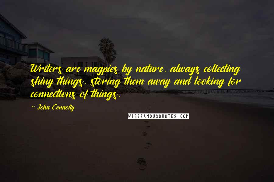 John Connolly Quotes: Writers are magpies by nature, always collecting shiny things, storing them away and looking for connections of things.