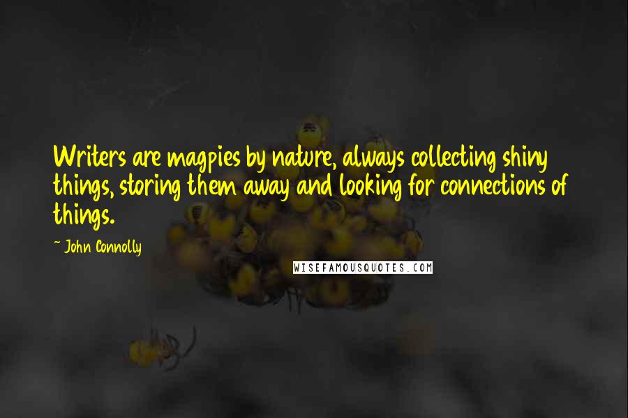 John Connolly Quotes: Writers are magpies by nature, always collecting shiny things, storing them away and looking for connections of things.