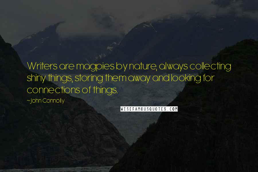John Connolly Quotes: Writers are magpies by nature, always collecting shiny things, storing them away and looking for connections of things.