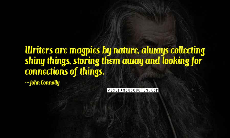 John Connolly Quotes: Writers are magpies by nature, always collecting shiny things, storing them away and looking for connections of things.