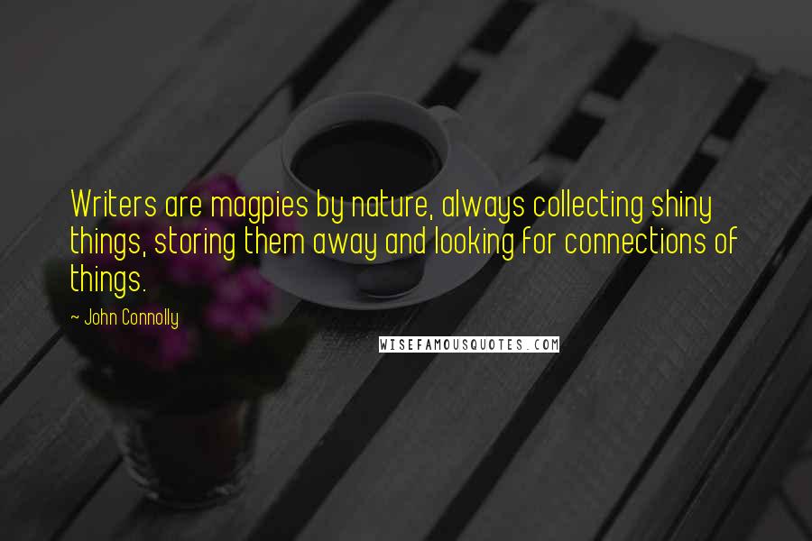 John Connolly Quotes: Writers are magpies by nature, always collecting shiny things, storing them away and looking for connections of things.