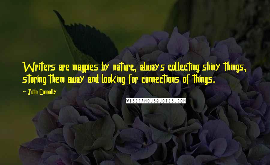 John Connolly Quotes: Writers are magpies by nature, always collecting shiny things, storing them away and looking for connections of things.