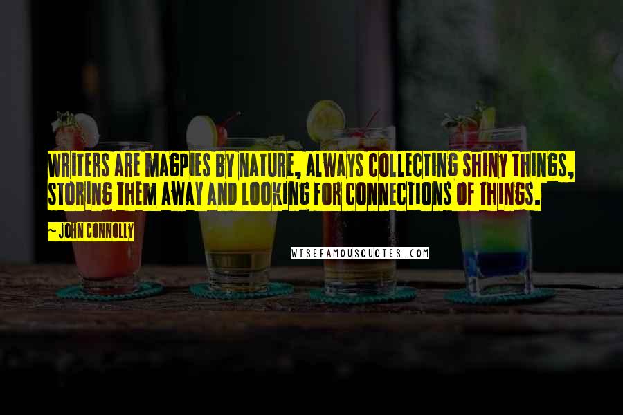 John Connolly Quotes: Writers are magpies by nature, always collecting shiny things, storing them away and looking for connections of things.