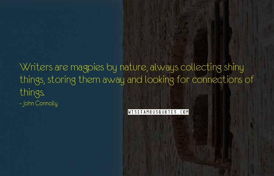 John Connolly Quotes: Writers are magpies by nature, always collecting shiny things, storing them away and looking for connections of things.