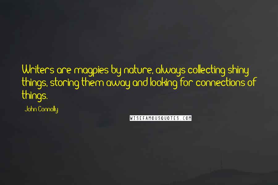 John Connolly Quotes: Writers are magpies by nature, always collecting shiny things, storing them away and looking for connections of things.
