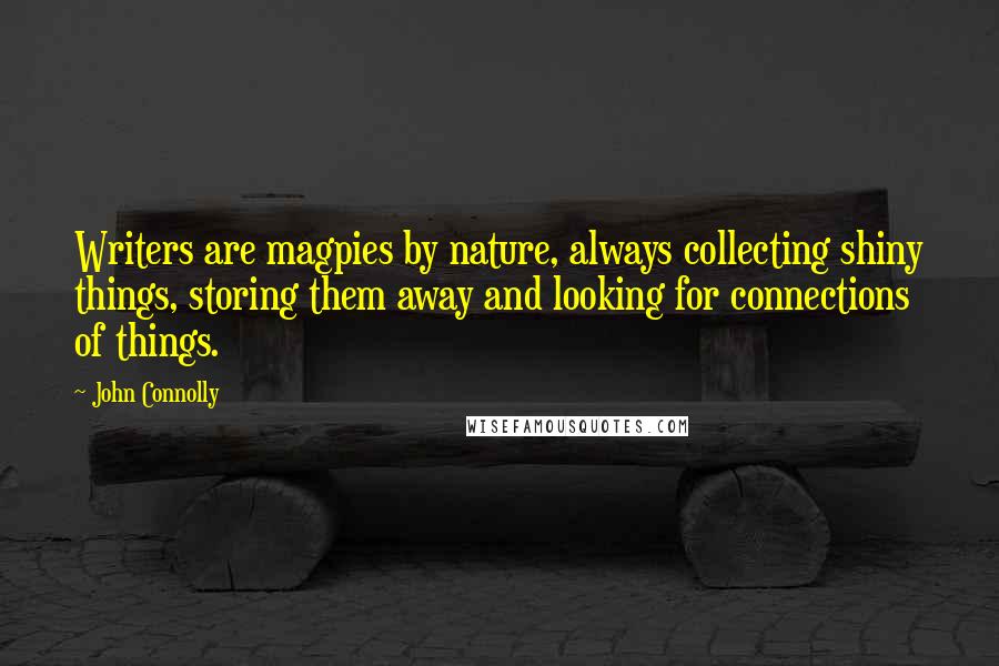 John Connolly Quotes: Writers are magpies by nature, always collecting shiny things, storing them away and looking for connections of things.