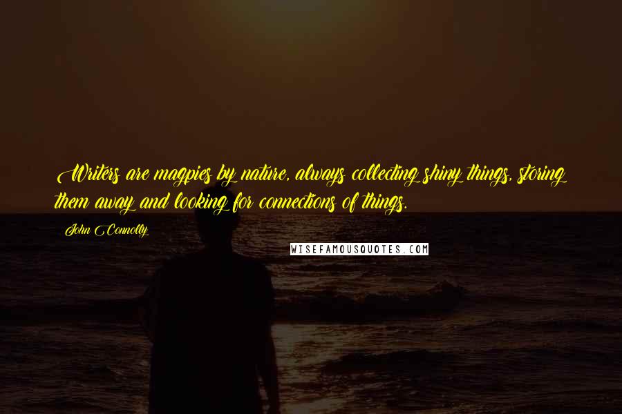 John Connolly Quotes: Writers are magpies by nature, always collecting shiny things, storing them away and looking for connections of things.