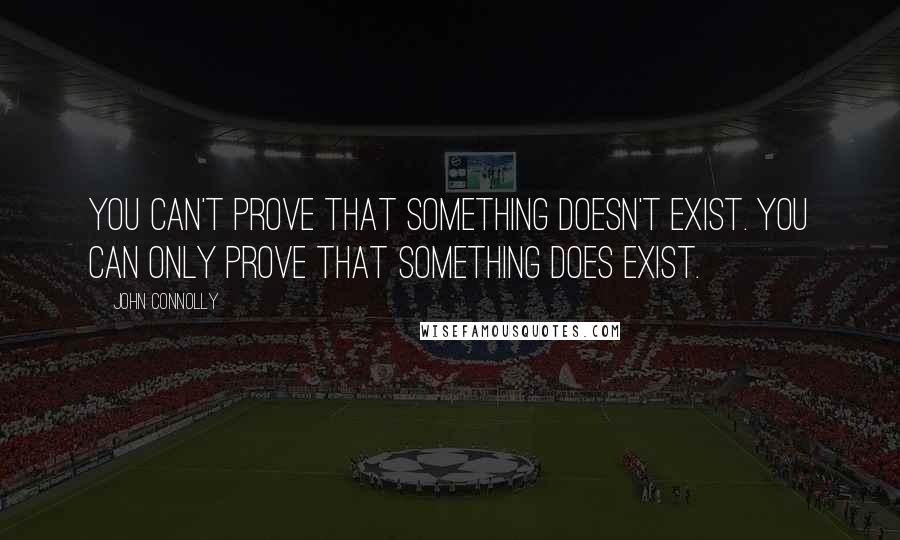 John Connolly Quotes: You can't prove that something doesn't exist. You can only prove that something does exist.