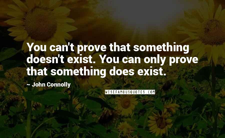 John Connolly Quotes: You can't prove that something doesn't exist. You can only prove that something does exist.