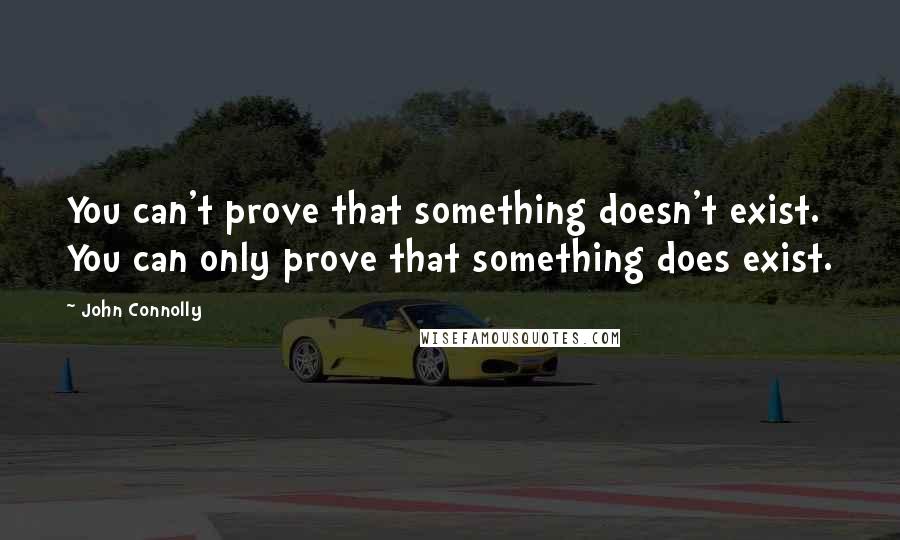 John Connolly Quotes: You can't prove that something doesn't exist. You can only prove that something does exist.