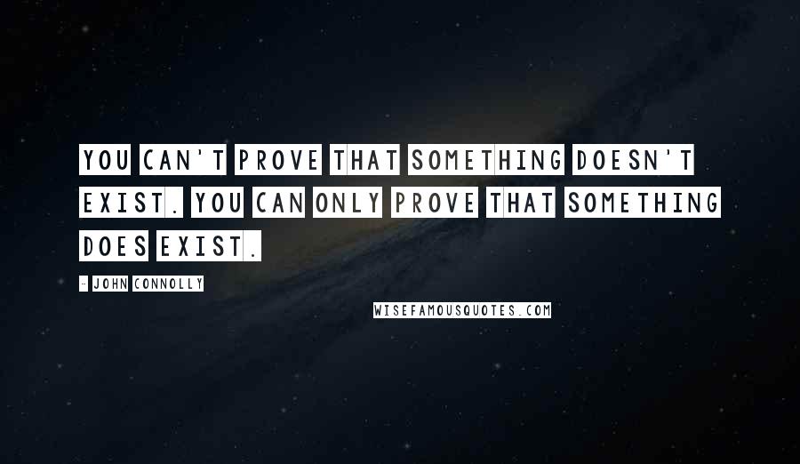 John Connolly Quotes: You can't prove that something doesn't exist. You can only prove that something does exist.