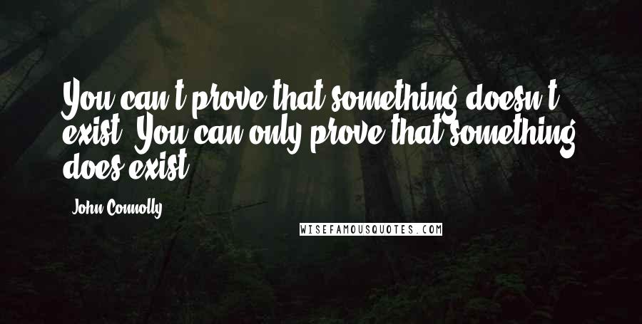 John Connolly Quotes: You can't prove that something doesn't exist. You can only prove that something does exist.