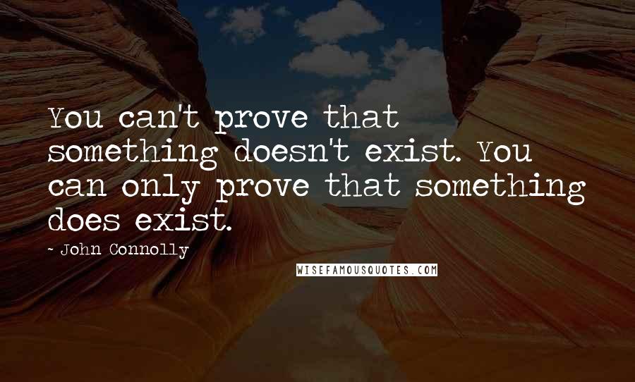 John Connolly Quotes: You can't prove that something doesn't exist. You can only prove that something does exist.