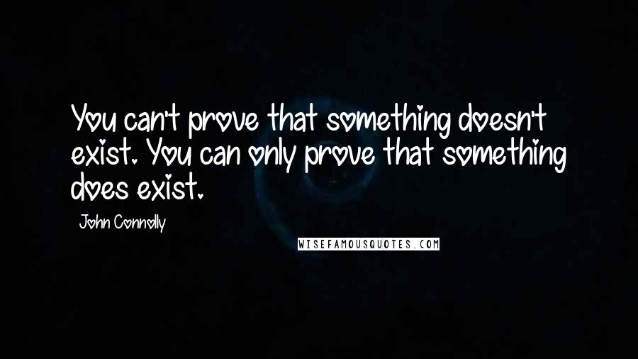 John Connolly Quotes: You can't prove that something doesn't exist. You can only prove that something does exist.