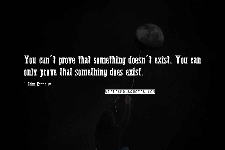 John Connolly Quotes: You can't prove that something doesn't exist. You can only prove that something does exist.