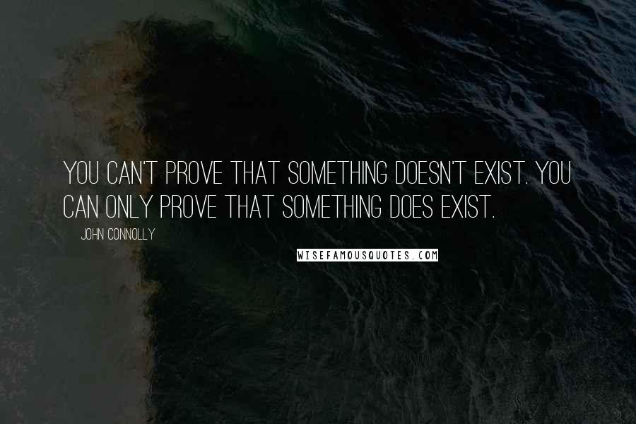 John Connolly Quotes: You can't prove that something doesn't exist. You can only prove that something does exist.