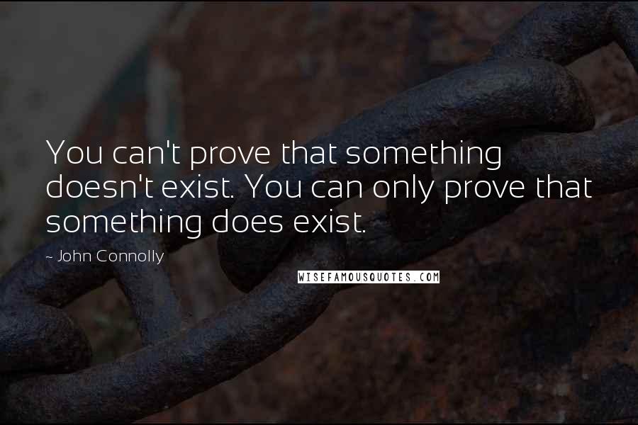 John Connolly Quotes: You can't prove that something doesn't exist. You can only prove that something does exist.