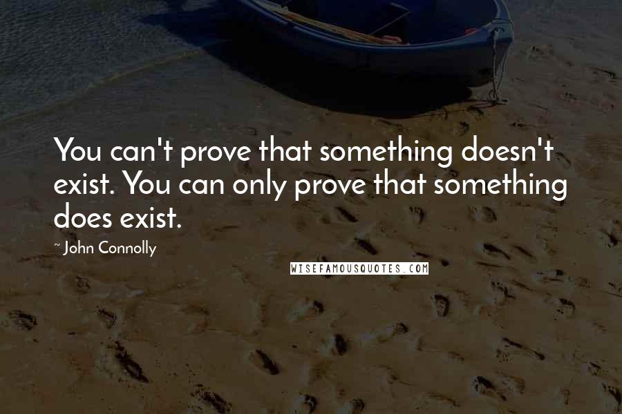 John Connolly Quotes: You can't prove that something doesn't exist. You can only prove that something does exist.