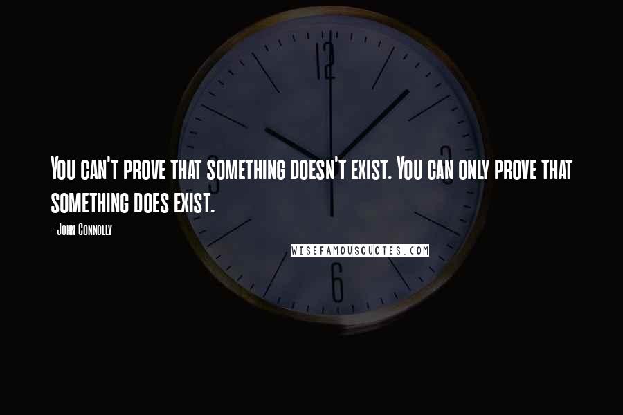 John Connolly Quotes: You can't prove that something doesn't exist. You can only prove that something does exist.