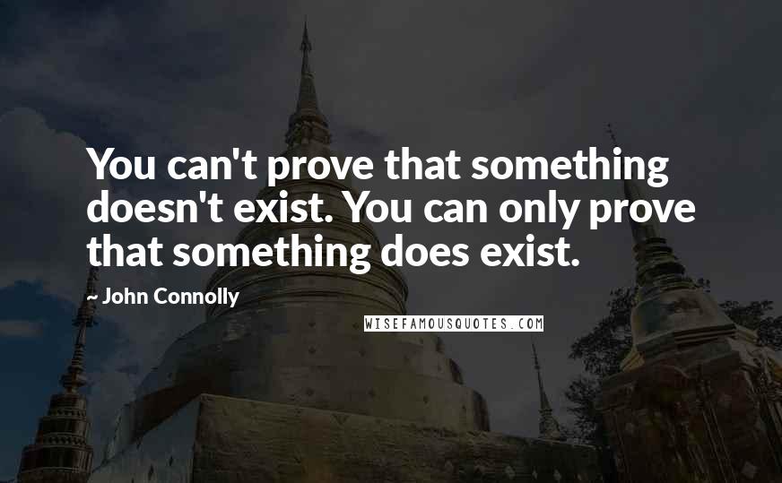 John Connolly Quotes: You can't prove that something doesn't exist. You can only prove that something does exist.